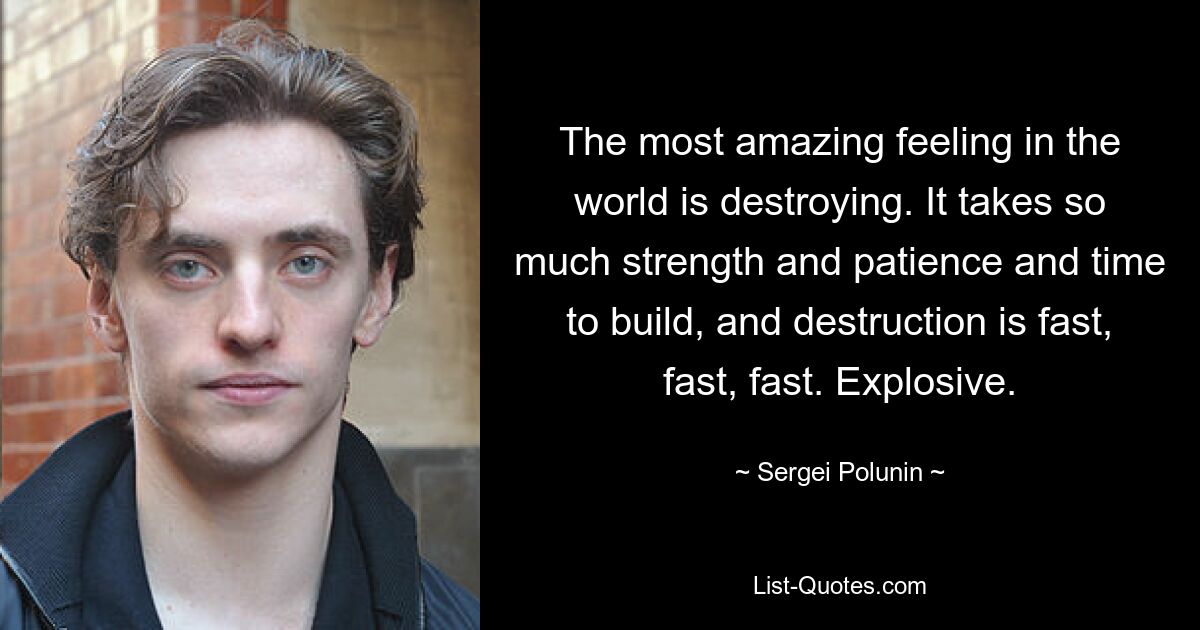 The most amazing feeling in the world is destroying. It takes so much strength and patience and time to build, and destruction is fast, fast, fast. Explosive. — © Sergei Polunin