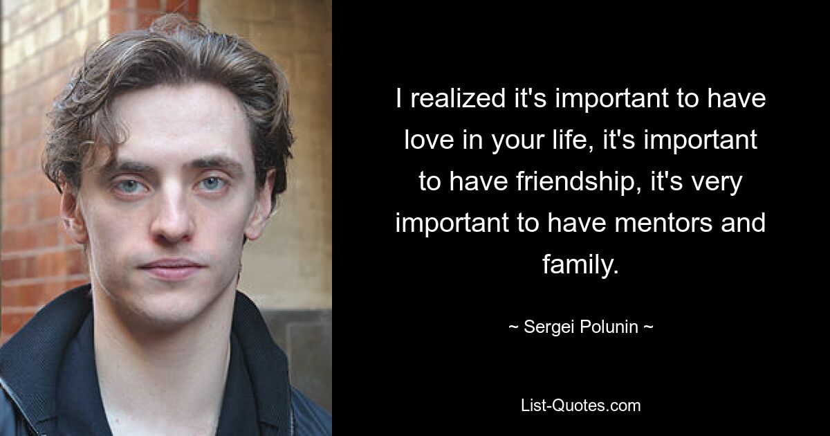 I realized it's important to have love in your life, it's important to have friendship, it's very important to have mentors and family. — © Sergei Polunin