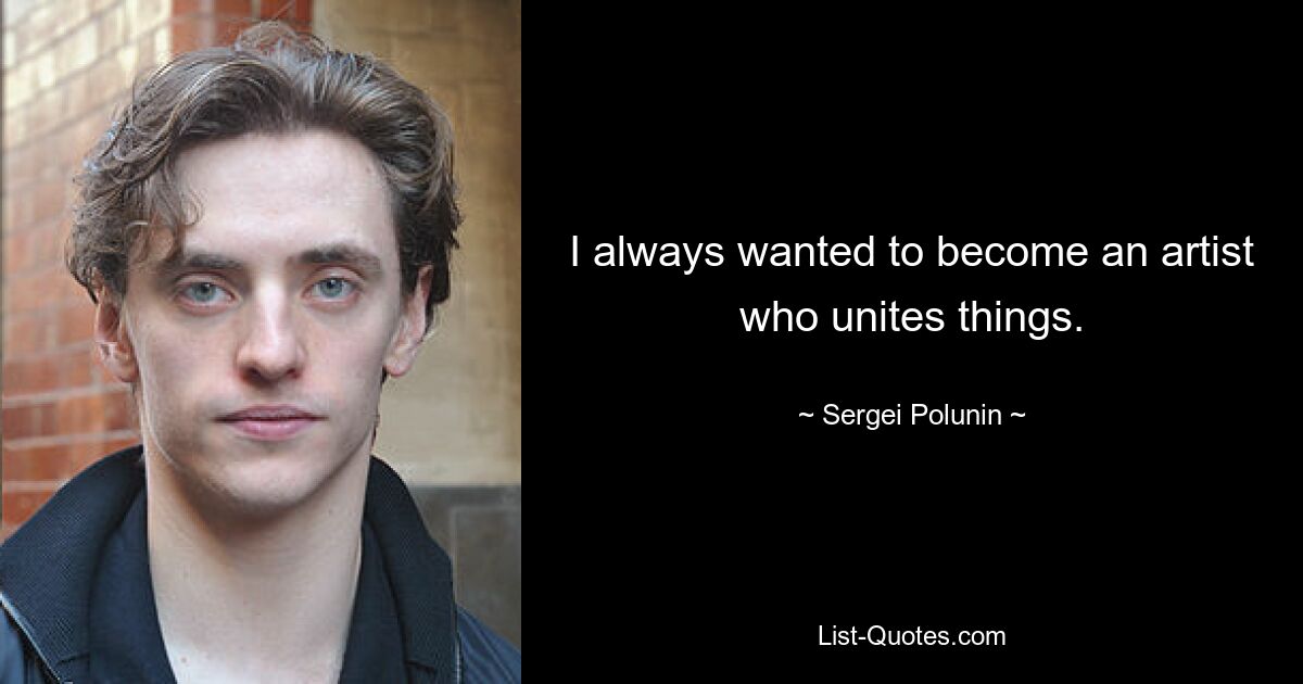 I always wanted to become an artist who unites things. — © Sergei Polunin