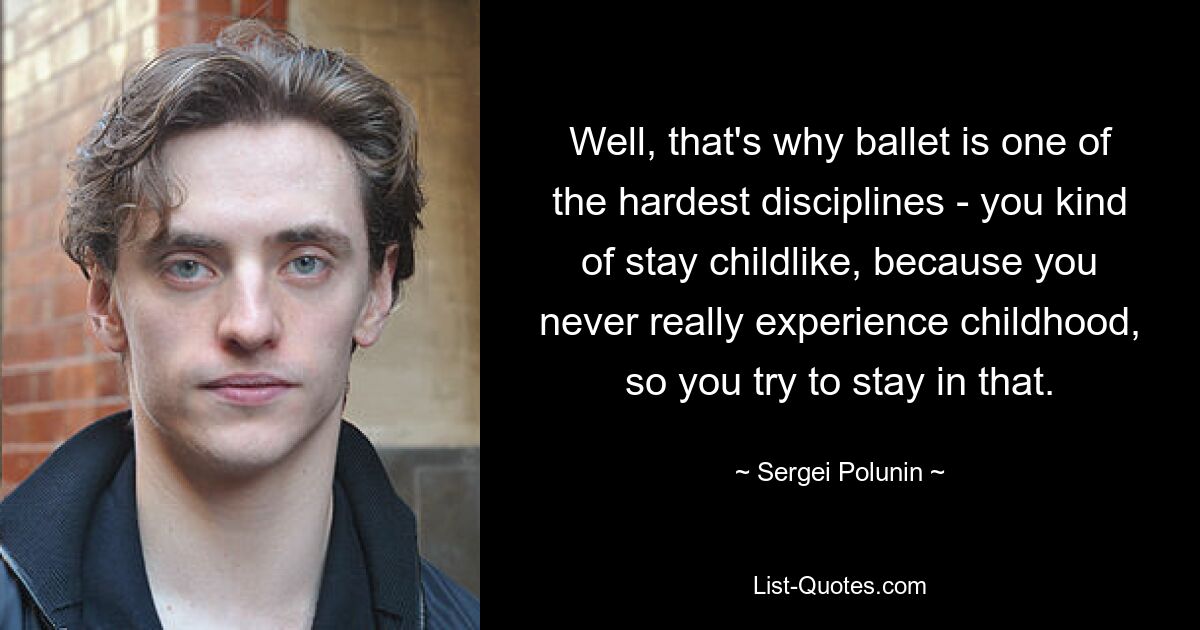 Well, that's why ballet is one of the hardest disciplines - you kind of stay childlike, because you never really experience childhood, so you try to stay in that. — © Sergei Polunin