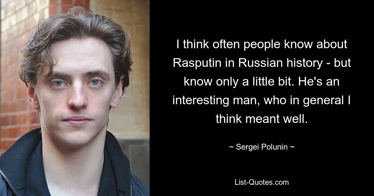 I think often people know about Rasputin in Russian history - but know only a little bit. He's an interesting man, who in general I think meant well. — © Sergei Polunin