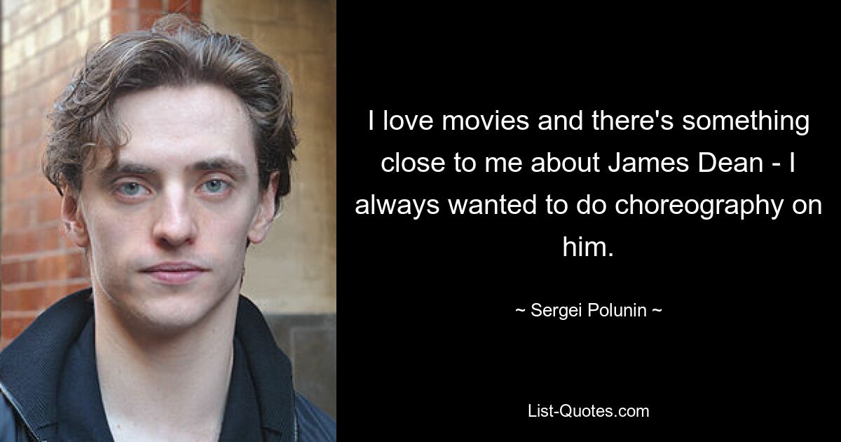 I love movies and there's something close to me about James Dean - I always wanted to do choreography on him. — © Sergei Polunin