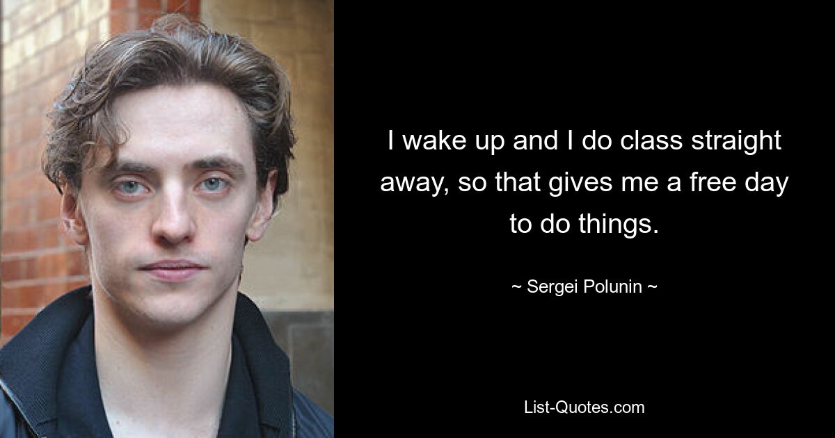 I wake up and I do class straight away, so that gives me a free day to do things. — © Sergei Polunin