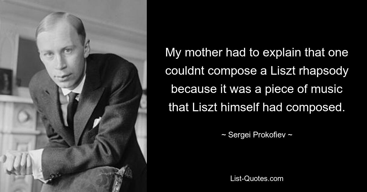 My mother had to explain that one couldnt compose a Liszt rhapsody because it was a piece of music that Liszt himself had composed. — © Sergei Prokofiev