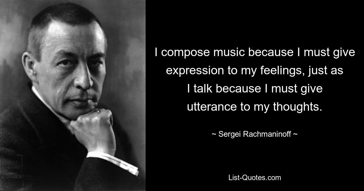 I compose music because I must give expression to my feelings, just as I talk because I must give utterance to my thoughts. — © Sergei Rachmaninoff