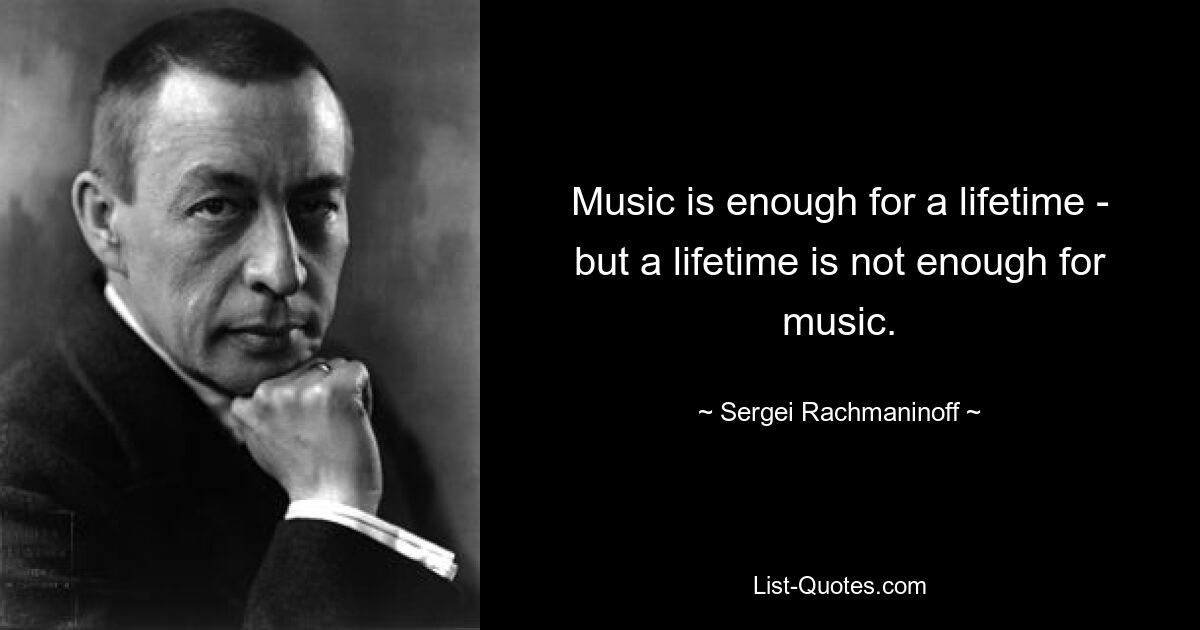 Music is enough for a lifetime - but a lifetime is not enough for music. — © Sergei Rachmaninoff