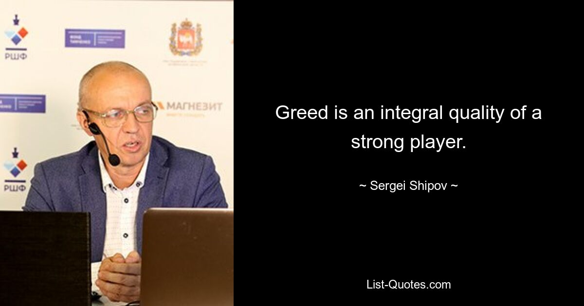 Greed is an integral quality of a strong player. — © Sergei Shipov