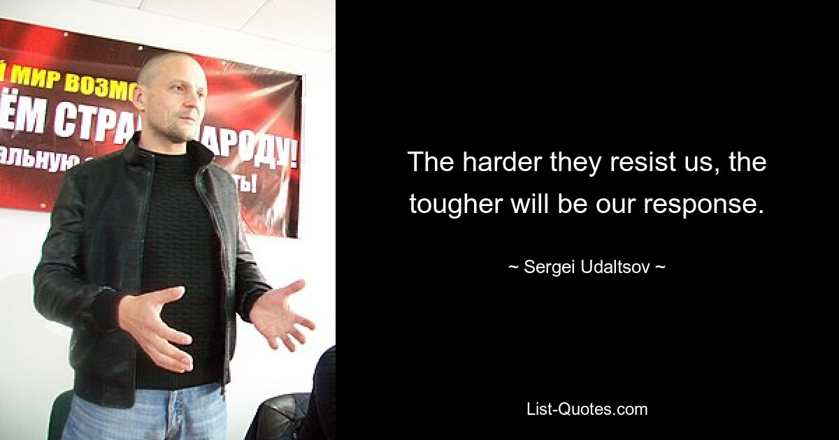 The harder they resist us, the tougher will be our response. — © Sergei Udaltsov