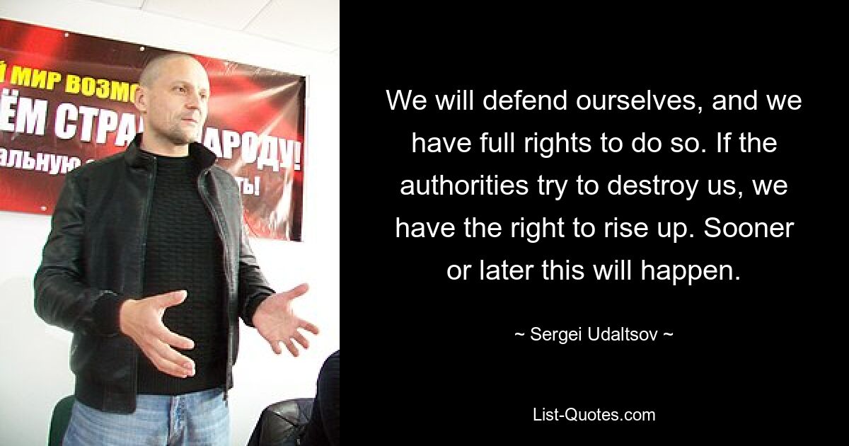 We will defend ourselves, and we have full rights to do so. If the authorities try to destroy us, we have the right to rise up. Sooner or later this will happen. — © Sergei Udaltsov