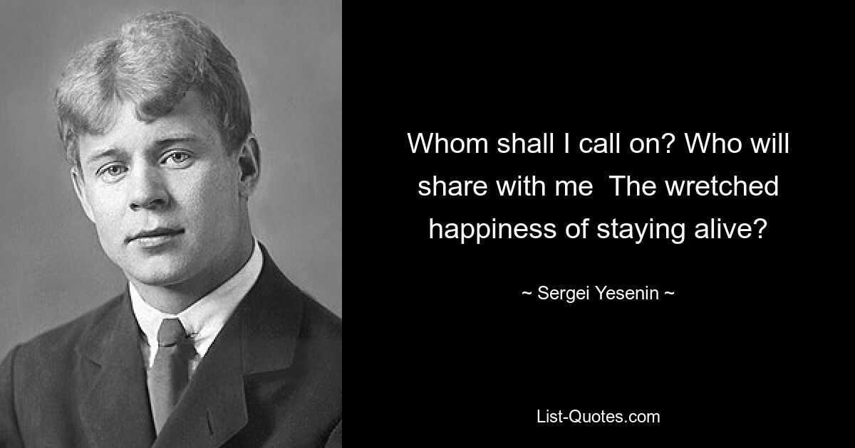 Whom shall I call on? Who will share with me  The wretched happiness of staying alive? — © Sergei Yesenin