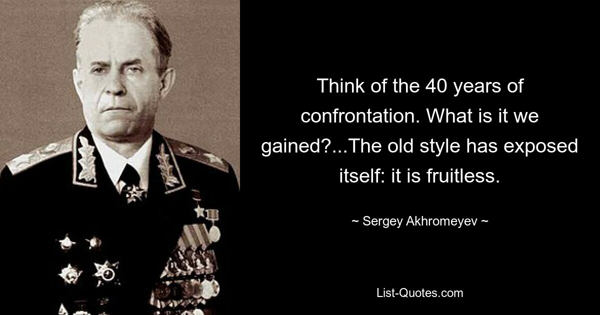 Think of the 40 years of confrontation. What is it we gained?...The old style has exposed itself: it is fruitless. — © Sergey Akhromeyev