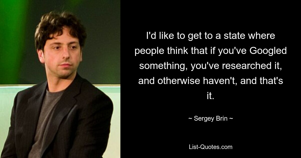 I'd like to get to a state where people think that if you've Googled something, you've researched it, and otherwise haven't, and that's it. — © Sergey Brin