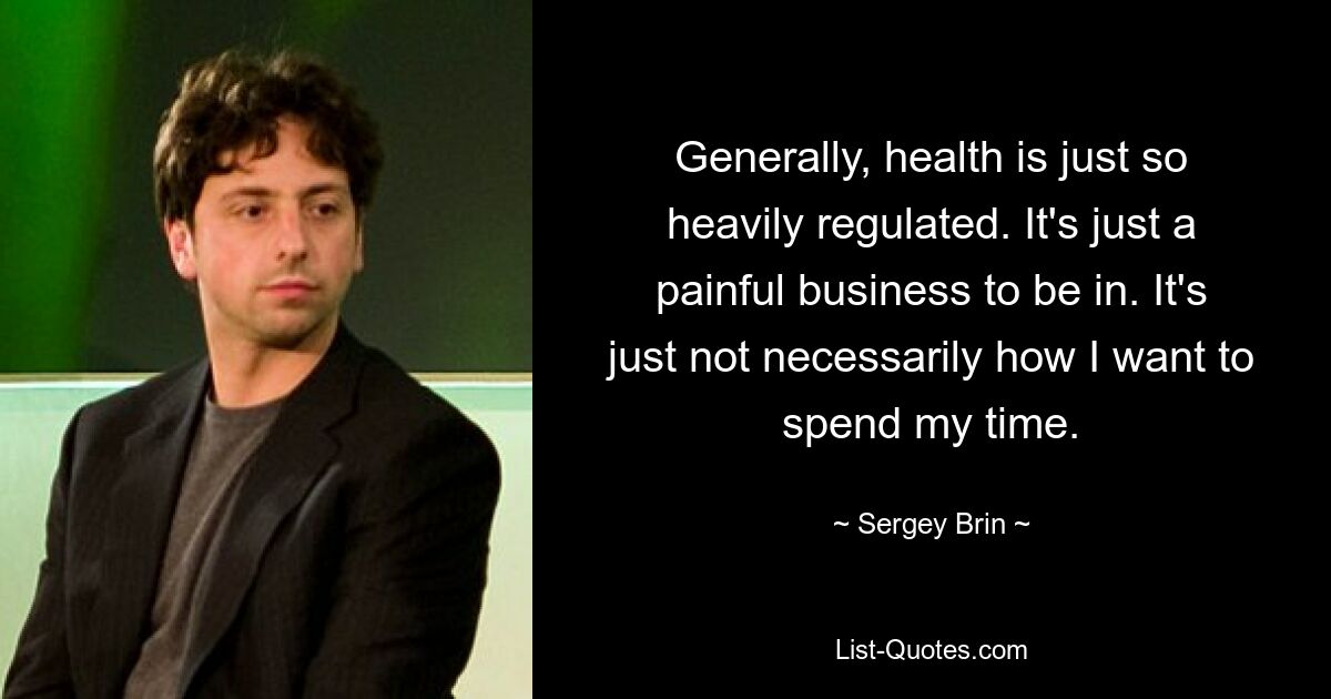 Generally, health is just so heavily regulated. It's just a painful business to be in. It's just not necessarily how I want to spend my time. — © Sergey Brin