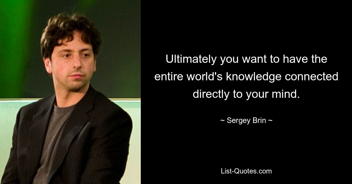 Ultimately you want to have the entire world's knowledge connected directly to your mind. — © Sergey Brin