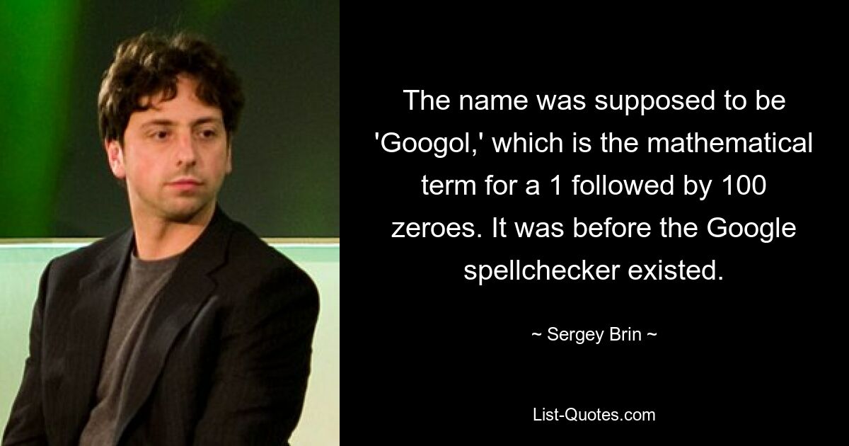 The name was supposed to be 'Googol,' which is the mathematical term for a 1 followed by 100 zeroes. It was before the Google spellchecker existed. — © Sergey Brin