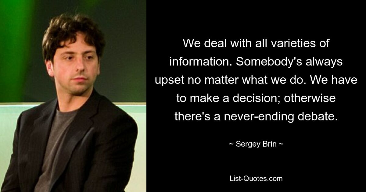 We deal with all varieties of information. Somebody's always upset no matter what we do. We have to make a decision; otherwise there's a never-ending debate. — © Sergey Brin