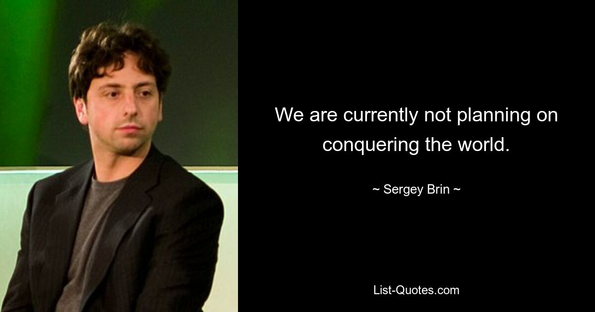 We are currently not planning on conquering the world. — © Sergey Brin