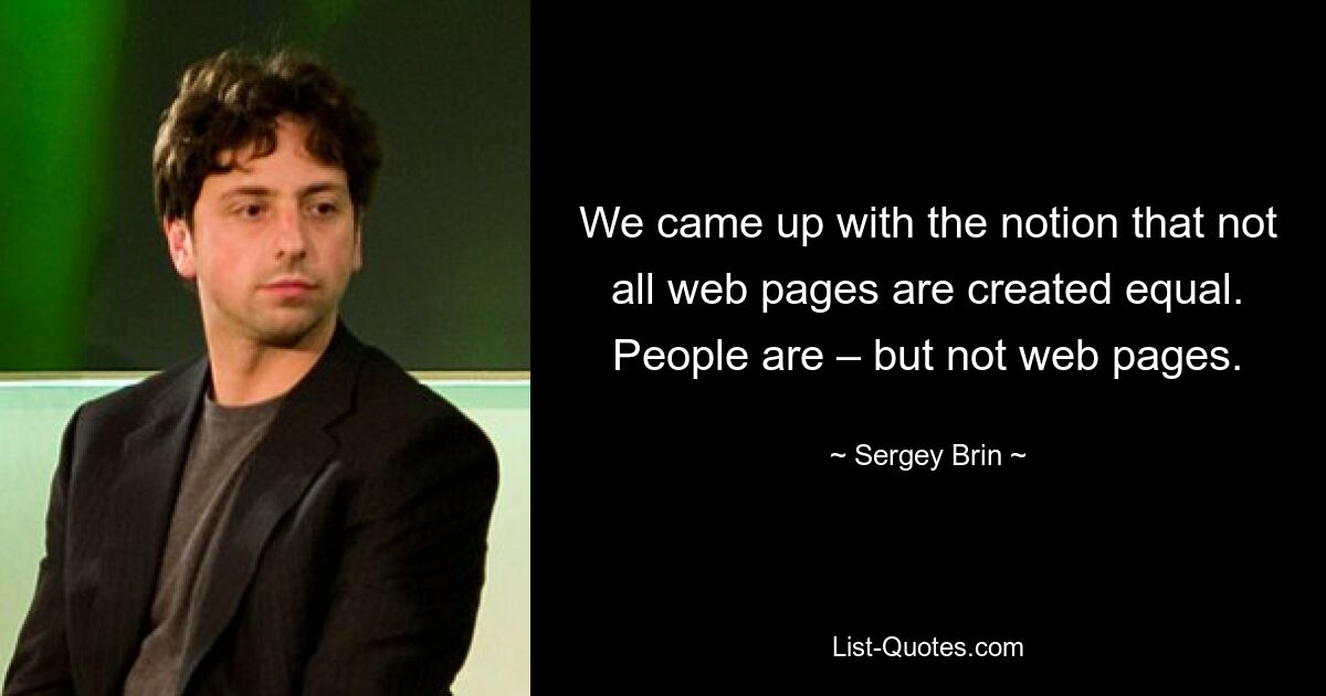 We came up with the notion that not all web pages are created equal. People are – but not web pages. — © Sergey Brin