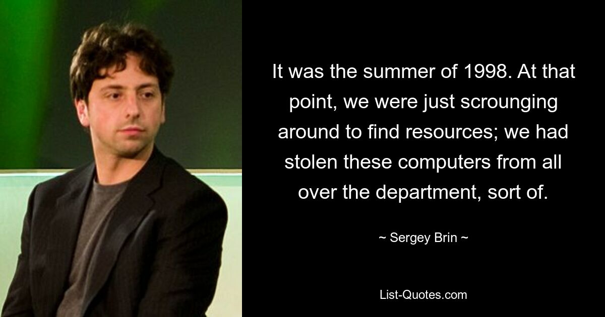 Это было летом 1998 года. В тот момент мы просто рылись в поисках ресурсов; мы украли эти компьютеры со всего отдела. — © Сергей Брин 