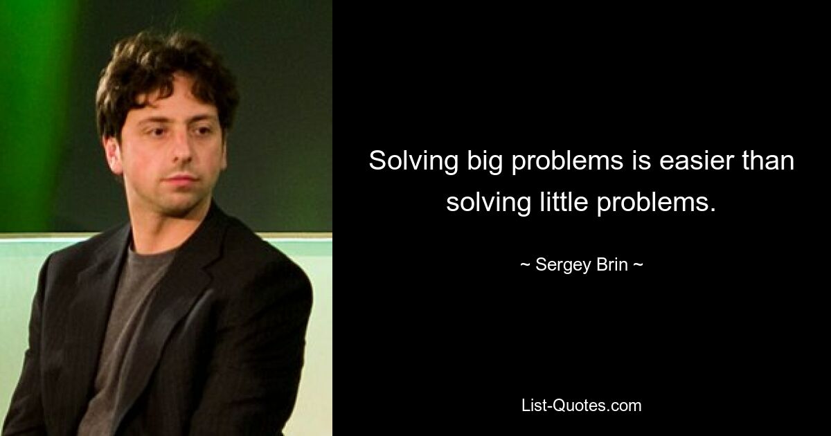 Solving big problems is easier than solving little problems. — © Sergey Brin