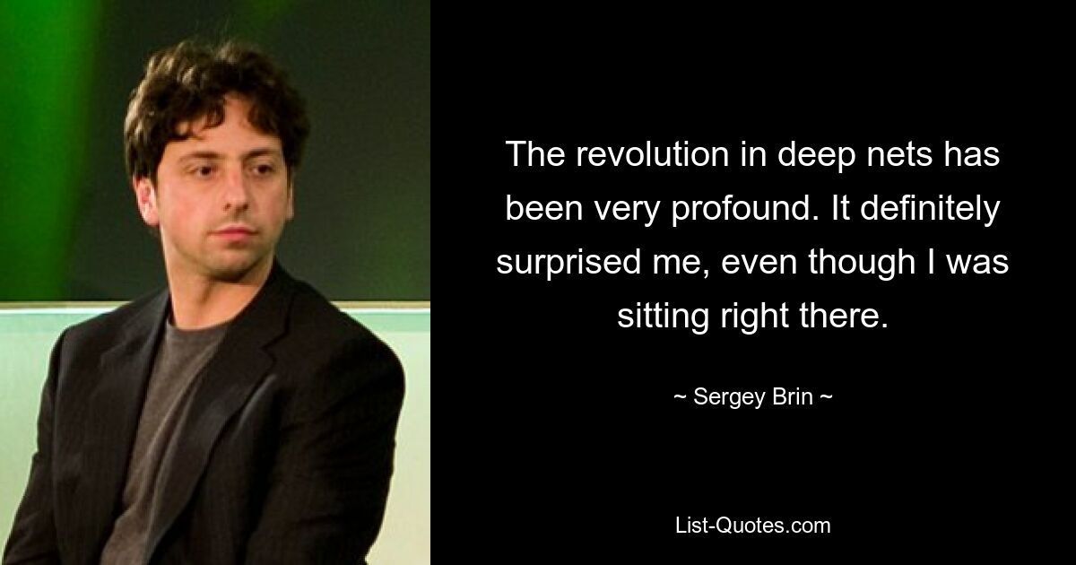 The revolution in deep nets has been very profound. It definitely surprised me, even though I was sitting right there. — © Sergey Brin