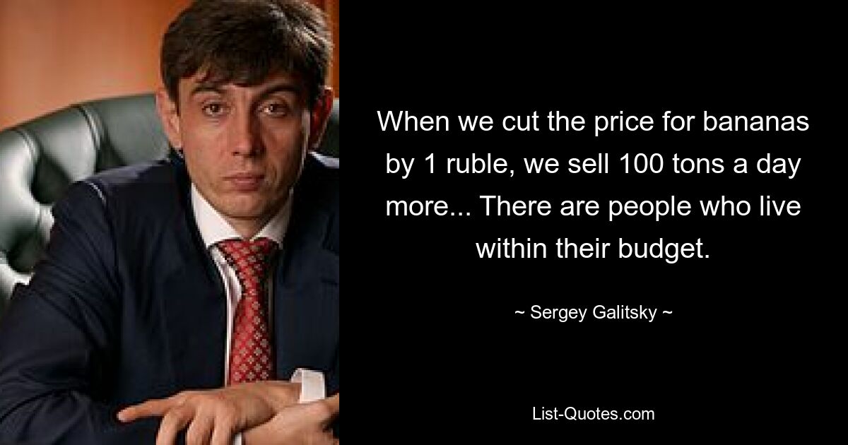 When we cut the price for bananas by 1 ruble, we sell 100 tons a day more... There are people who live within their budget. — © Sergey Galitsky