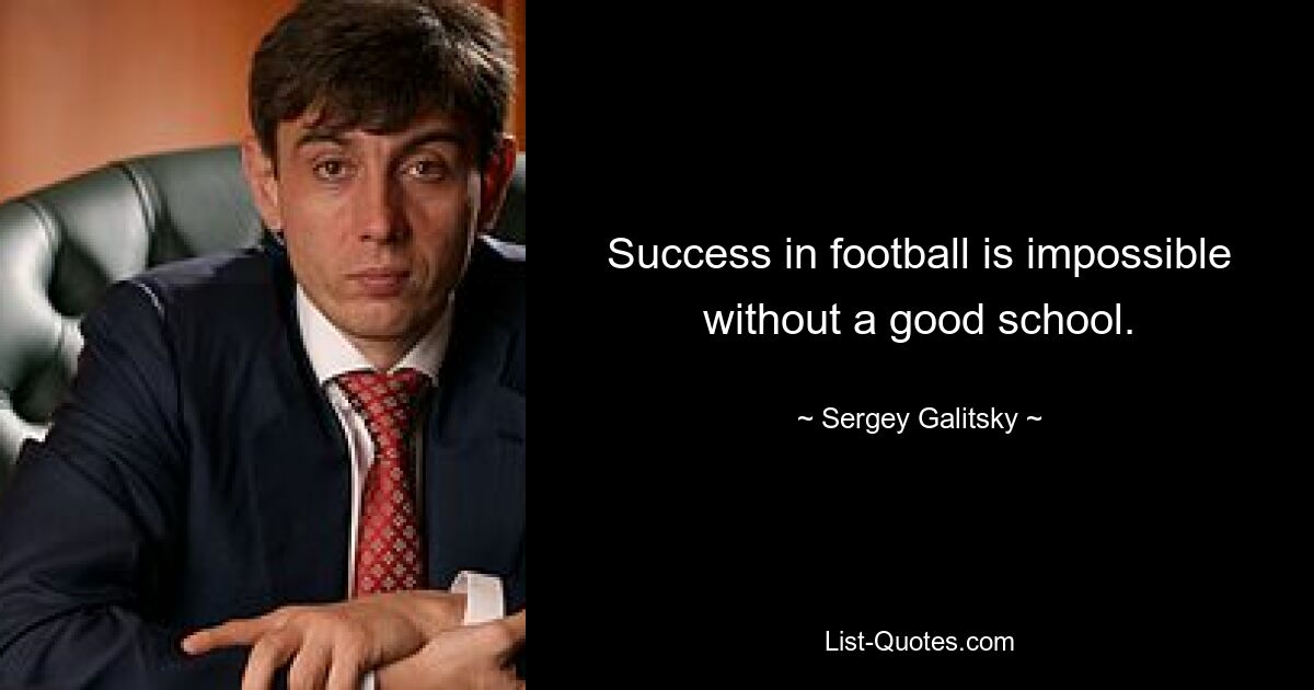 Success in football is impossible without a good school. — © Sergey Galitsky