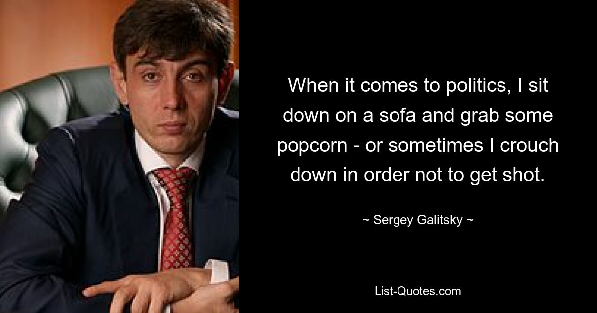 When it comes to politics, I sit down on a sofa and grab some popcorn - or sometimes I crouch down in order not to get shot. — © Sergey Galitsky