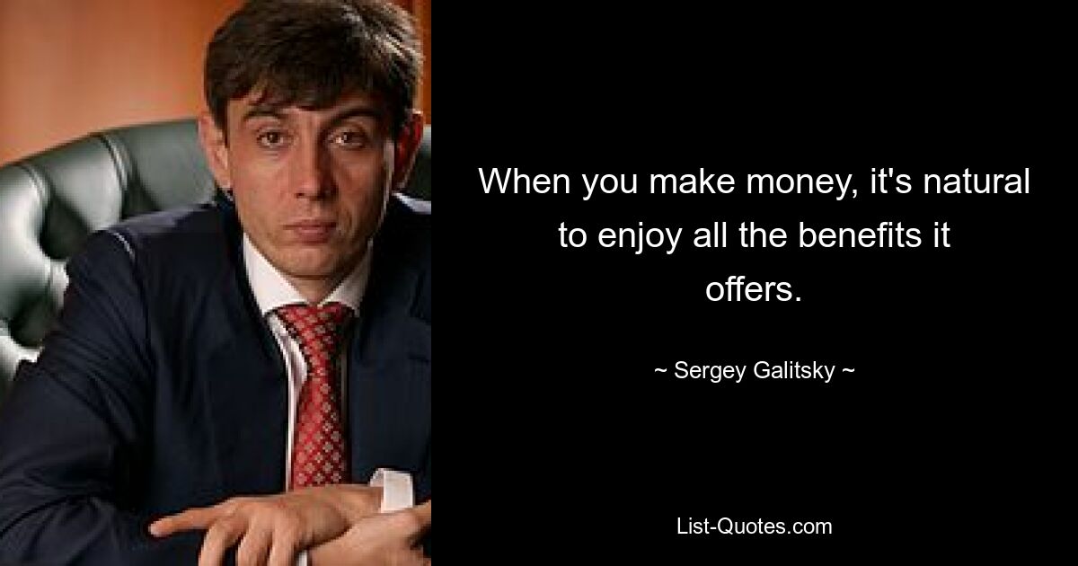 When you make money, it's natural to enjoy all the benefits it offers. — © Sergey Galitsky