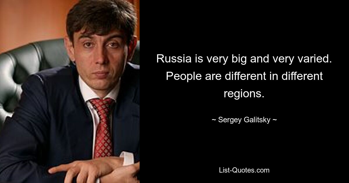 Russia is very big and very varied. People are different in different regions. — © Sergey Galitsky