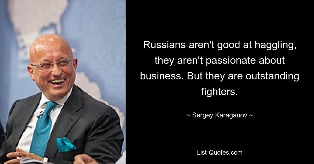Русские не умеют торговаться, они не увлечены бизнесом. Но они выдающиеся бойцы. — © Сергей Караганов 