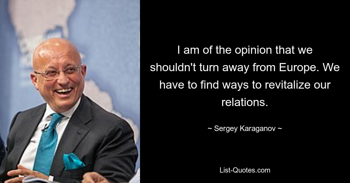 I am of the opinion that we shouldn't turn away from Europe. We have to find ways to revitalize our relations. — © Sergey Karaganov