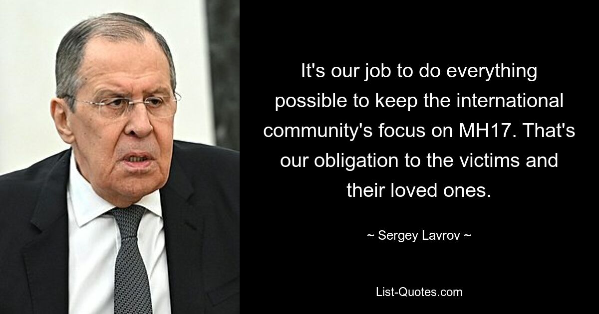 It's our job to do everything possible to keep the international community's focus on MH17. That's our obligation to the victims and their loved ones. — © Sergey Lavrov