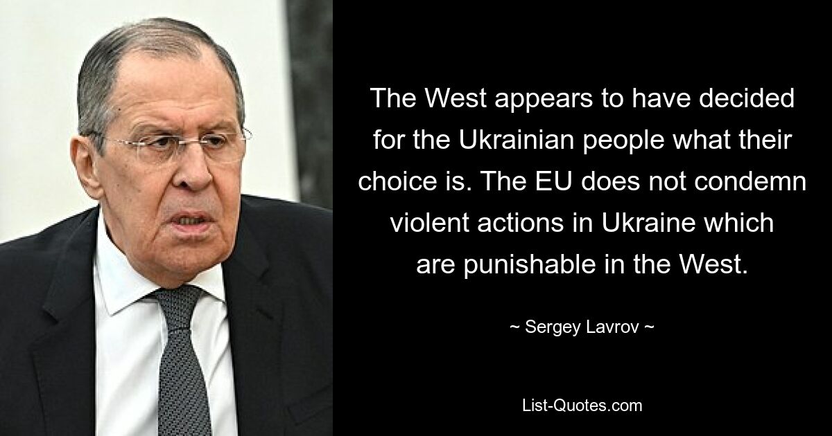 The West appears to have decided for the Ukrainian people what their choice is. The EU does not condemn violent actions in Ukraine which are punishable in the West. — © Sergey Lavrov