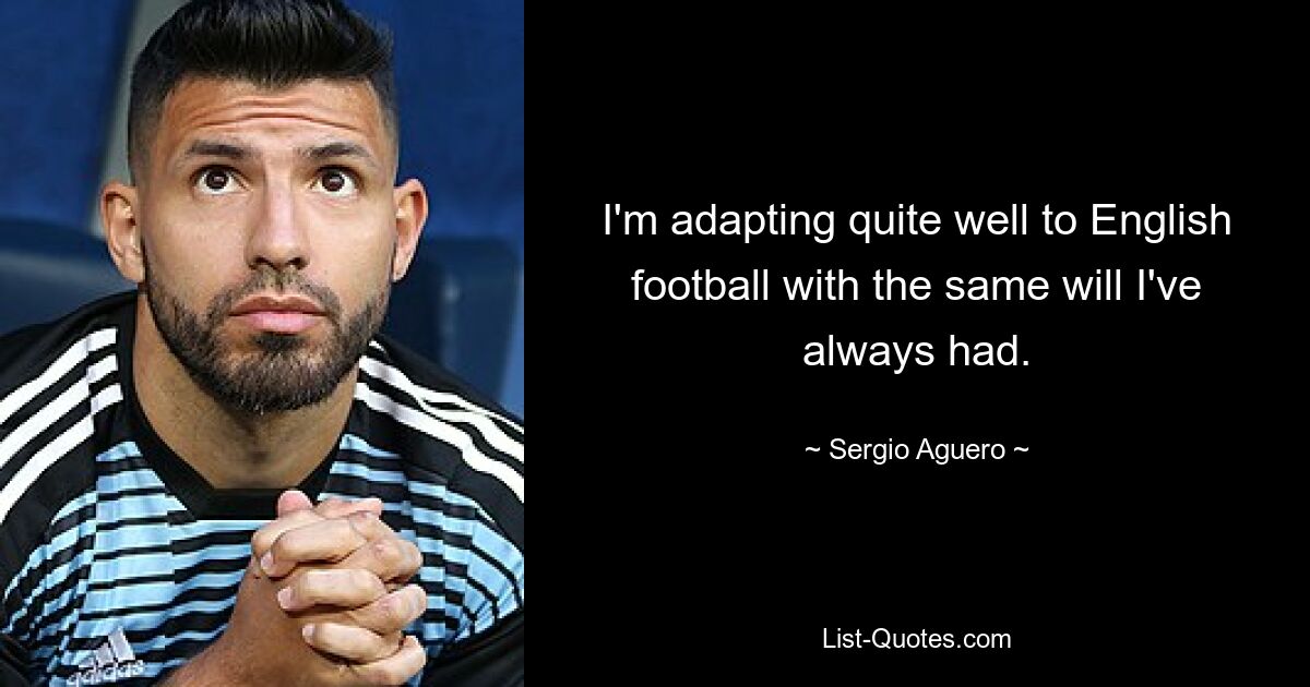 I'm adapting quite well to English football with the same will I've always had. — © Sergio Aguero