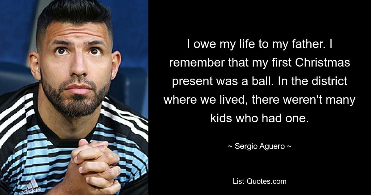 I owe my life to my father. I remember that my first Christmas present was a ball. In the district where we lived, there weren't many kids who had one. — © Sergio Aguero