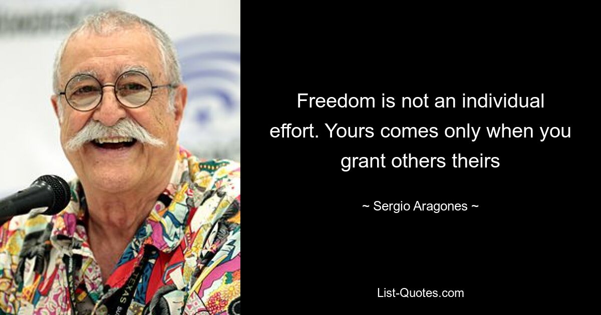 Freedom is not an individual effort. Yours comes only when you grant others theirs — © Sergio Aragones