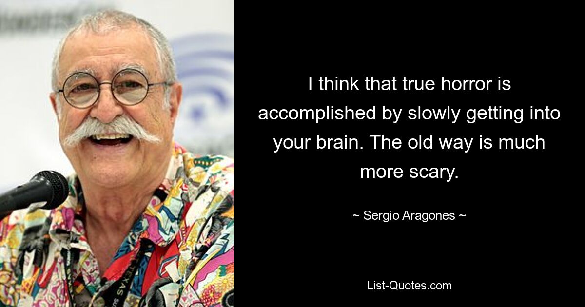 I think that true horror is accomplished by slowly getting into your brain. The old way is much more scary. — © Sergio Aragones