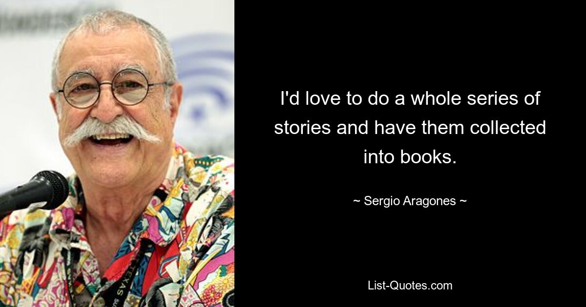 I'd love to do a whole series of stories and have them collected into books. — © Sergio Aragones