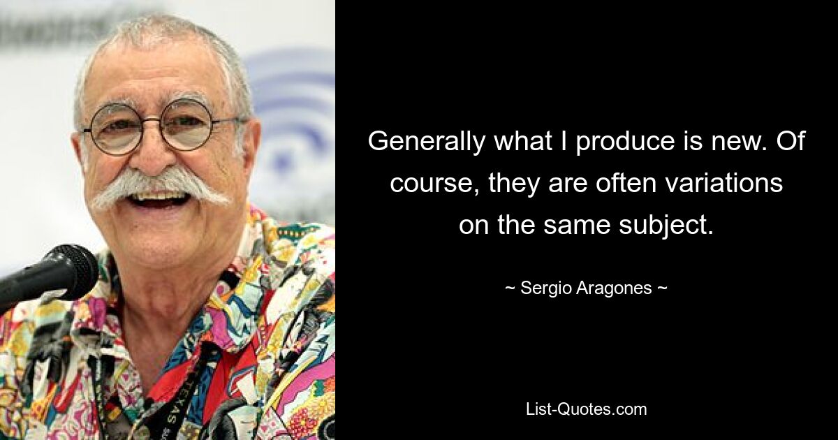 Generally what I produce is new. Of course, they are often variations on the same subject. — © Sergio Aragones