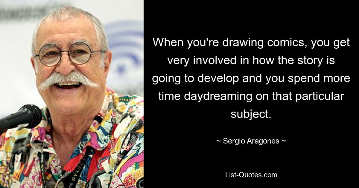 When you're drawing comics, you get very involved in how the story is going to develop and you spend more time daydreaming on that particular subject. — © Sergio Aragones