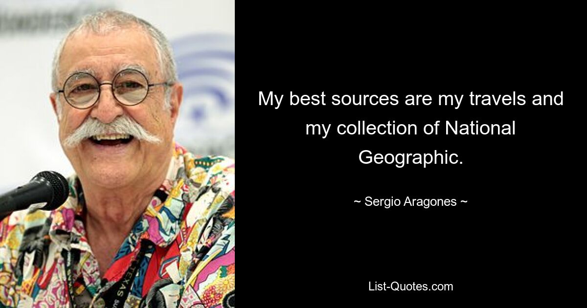 My best sources are my travels and my collection of National Geographic. — © Sergio Aragones