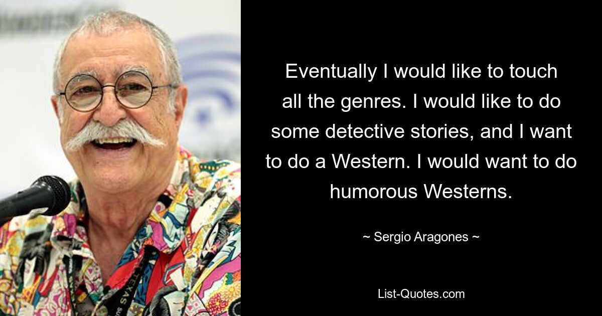 Eventually I would like to touch all the genres. I would like to do some detective stories, and I want to do a Western. I would want to do humorous Westerns. — © Sergio Aragones