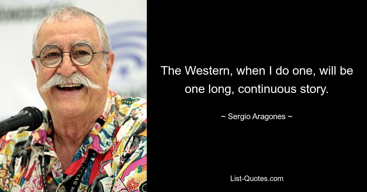 The Western, when I do one, will be one long, continuous story. — © Sergio Aragones