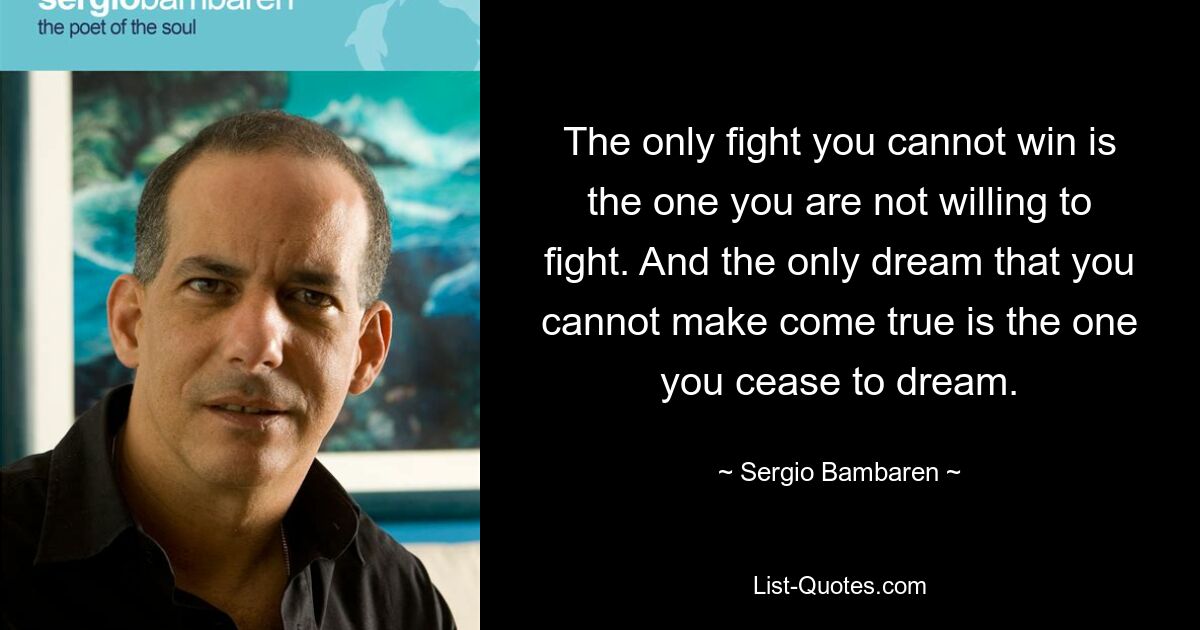 The only fight you cannot win is the one you are not willing to fight. And the only dream that you cannot make come true is the one you cease to dream. — © Sergio Bambaren