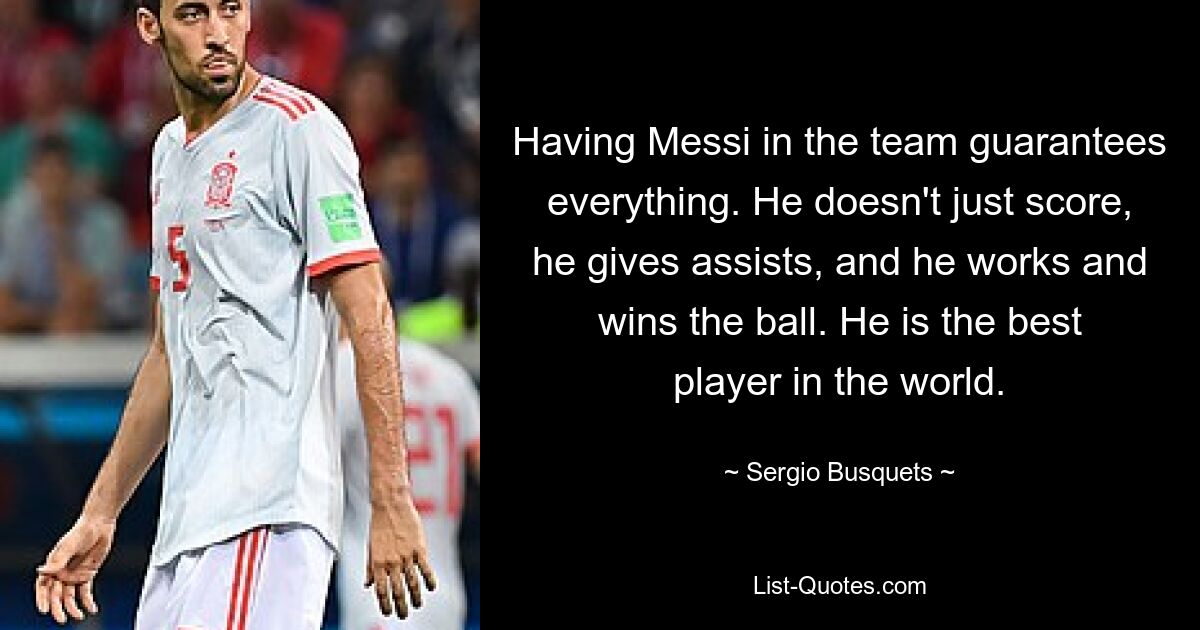 Having Messi in the team guarantees everything. He doesn't just score, he gives assists, and he works and wins the ball. He is the best player in the world. — © Sergio Busquets