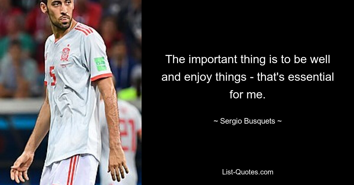 The important thing is to be well and enjoy things - that's essential for me. — © Sergio Busquets