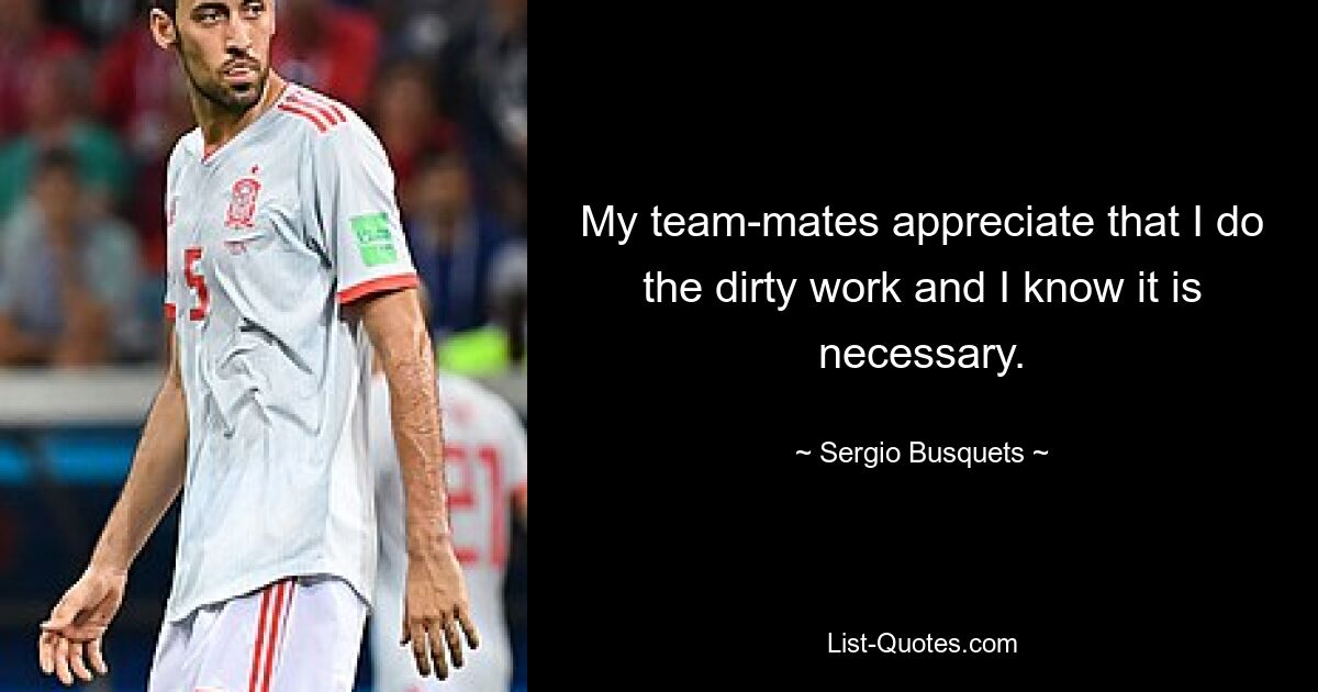 My team-mates appreciate that I do the dirty work and I know it is necessary. — © Sergio Busquets