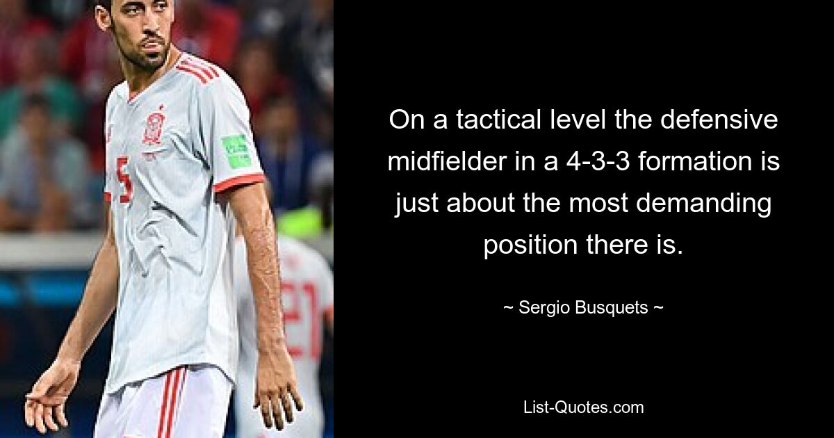 On a tactical level the defensive midfielder in a 4-3-3 formation is just about the most demanding position there is. — © Sergio Busquets