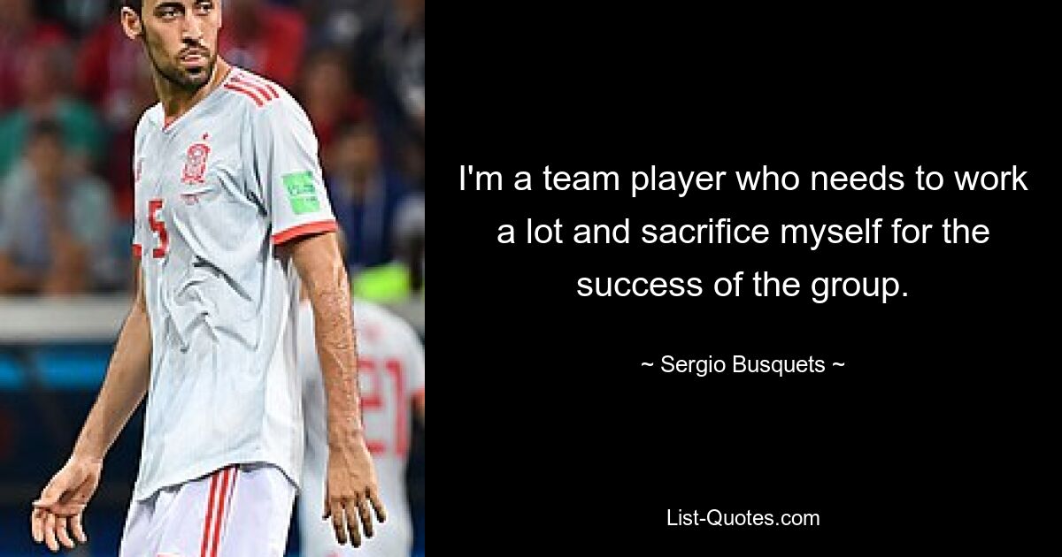 I'm a team player who needs to work a lot and sacrifice myself for the success of the group. — © Sergio Busquets